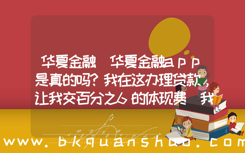 华夏金融(华夏金融app是真的吗？我在这办理贷款，让我交百分之6的体现费 我交了 然后给我一个提现码)